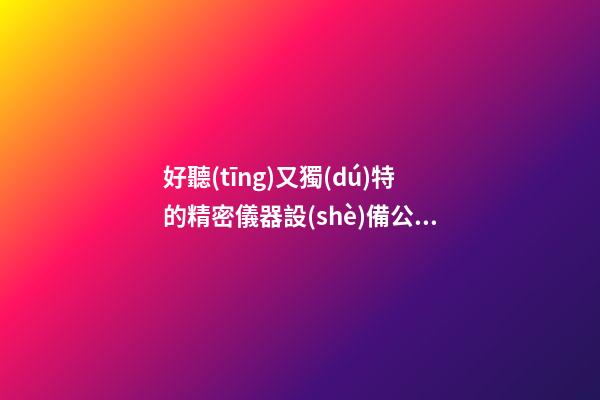 好聽(tīng)又獨(dú)特的精密儀器設(shè)備公司名字 你必定喜歡這批好名-第1張-公司起名-玄機(jī)派